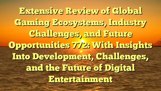Extensive Review of Global Gaming Ecosystems, Industry Challenges, and Future Opportunities 772: With Insights Into Development, Challenges, and the Future of Digital Entertainment