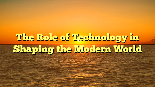 The Role of Technology in Shaping the Modern World