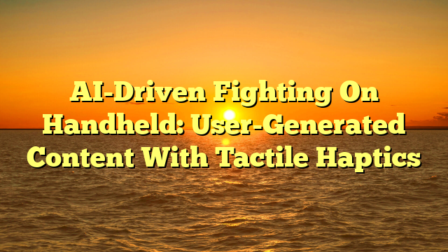 AI-Driven Fighting On Handheld: User-Generated Content With Tactile Haptics