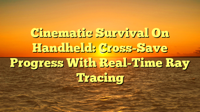 Cinematic Survival On Handheld: Cross-Save Progress With Real-Time Ray Tracing