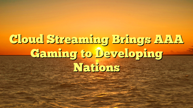 Cloud Streaming Brings AAA Gaming to Developing Nations