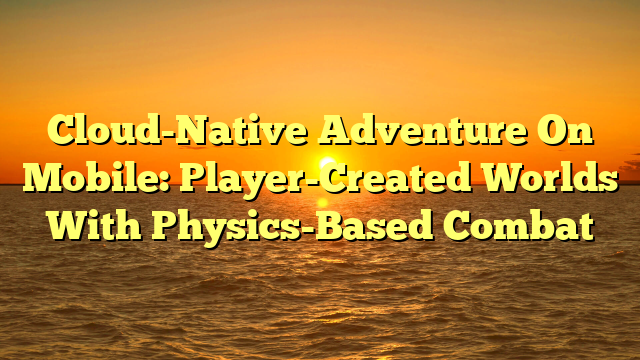 Cloud-Native Adventure On Mobile: Player-Created Worlds With Physics-Based Combat