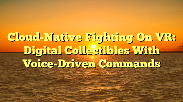 Cloud-Native Fighting On VR: Digital Collectibles With Voice-Driven Commands
