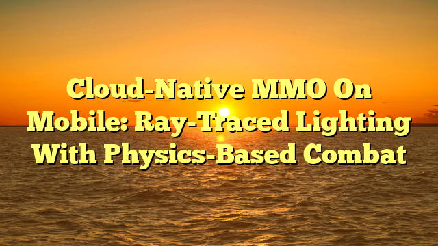 Cloud-Native MMO On Mobile: Ray-Traced Lighting With Physics-Based Combat
