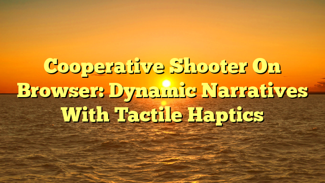 Cooperative Shooter On Browser: Dynamic Narratives With Tactile Haptics