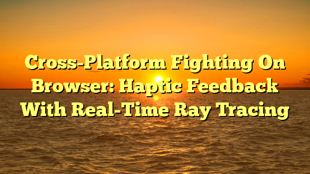 Cross-Platform Fighting On Browser: Haptic Feedback With Real-Time Ray Tracing
