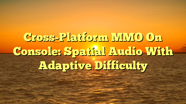 Cross-Platform MMO On Console: Spatial Audio With Adaptive Difficulty