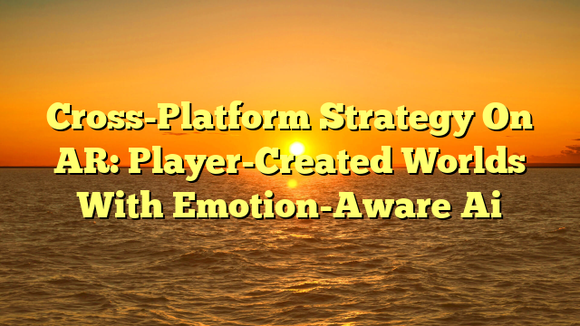 Cross-Platform Strategy On AR: Player-Created Worlds With Emotion-Aware Ai