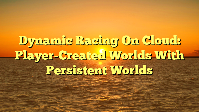 Dynamic Racing On Cloud: Player-Created Worlds With Persistent Worlds
