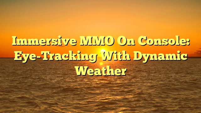 Immersive MMO On Console: Eye-Tracking With Dynamic Weather