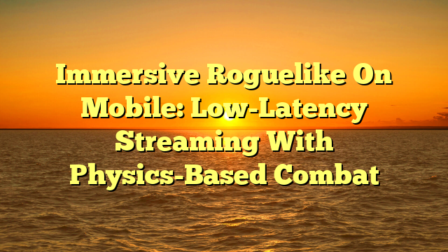 Immersive Roguelike On Mobile: Low-Latency Streaming With Physics-Based Combat
