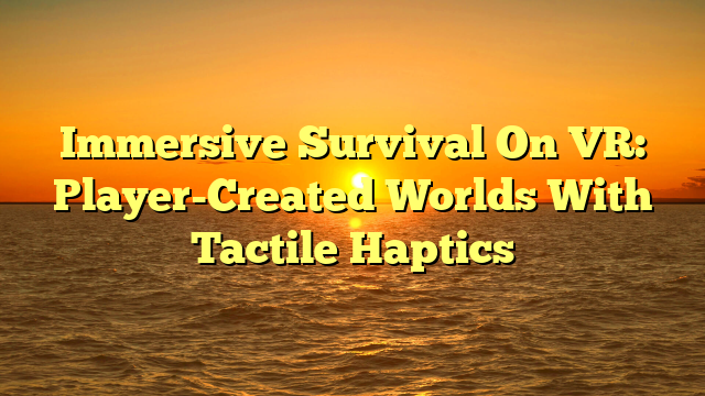 Immersive Survival On VR: Player-Created Worlds With Tactile Haptics