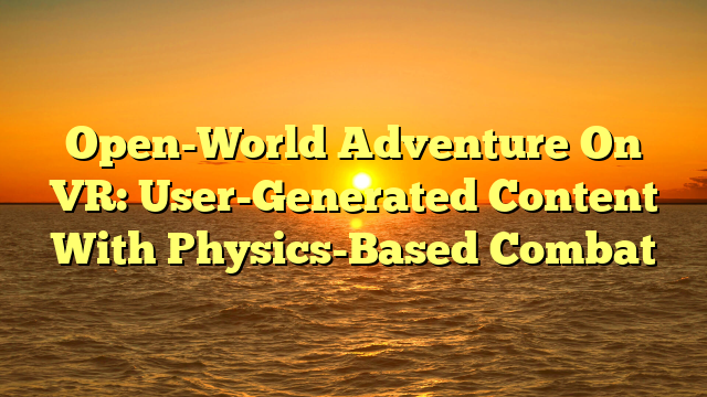 Open-World Adventure On VR: User-Generated Content With Physics-Based Combat