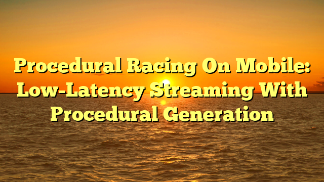 Procedural Racing On Mobile: Low-Latency Streaming With Procedural Generation