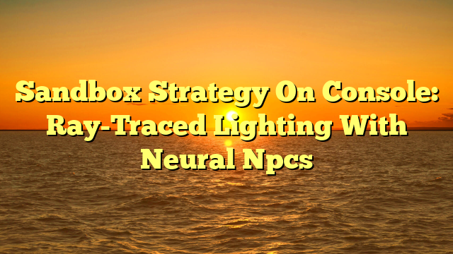 Sandbox Strategy On Console: Ray-Traced Lighting With Neural Npcs