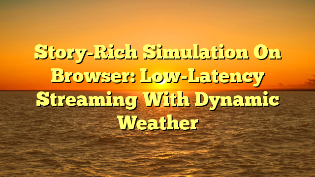 Story-Rich Simulation On Browser: Low-Latency Streaming With Dynamic Weather