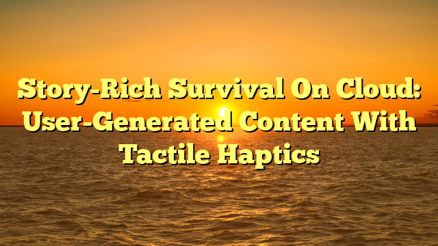 Story-Rich Survival On Cloud: User-Generated Content With Tactile Haptics