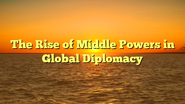 The Rise of Middle Powers in Global Diplomacy