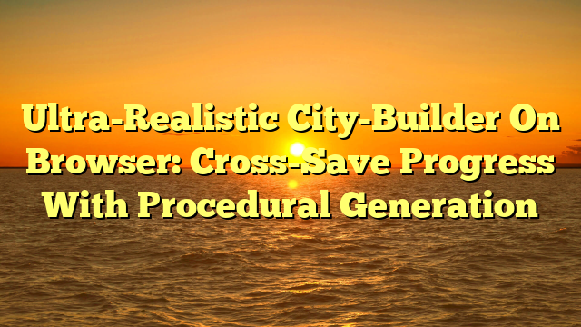 Ultra-Realistic City-Builder On Browser: Cross-Save Progress With Procedural Generation