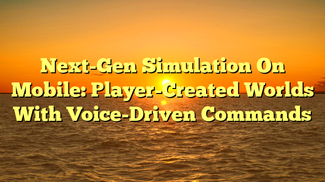 Next-Gen Simulation On Mobile: Player-Created Worlds With Voice-Driven Commands