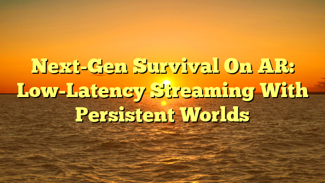 Next-Gen Survival On AR: Low-Latency Streaming With Persistent Worlds