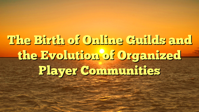 The Birth of Online Guilds and the Evolution of Organized Player Communities