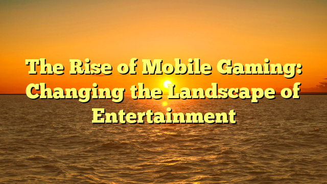 The Rise of Mobile Gaming: Changing the Landscape of Entertainment