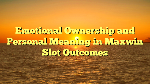 Emotional Ownership and Personal Meaning in Maxwin Slot Outcomes