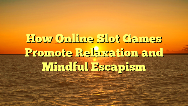 How Online Slot Games Promote Relaxation and Mindful Escapism