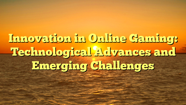 Innovation in Online Gaming: Technological Advances and Emerging Challenges