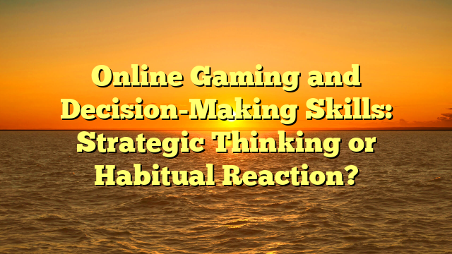 Online Gaming and Decision-Making Skills: Strategic Thinking or Habitual Reaction?