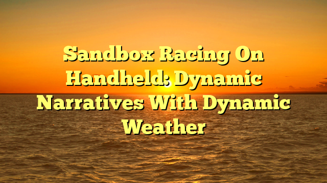 Sandbox Racing On Handheld: Dynamic Narratives With Dynamic Weather