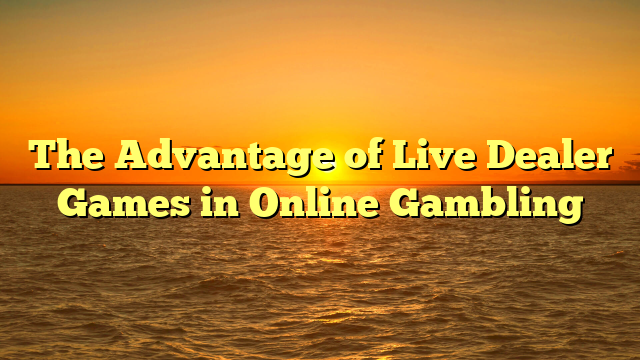 The Advantage of Live Dealer Games in Online Gambling