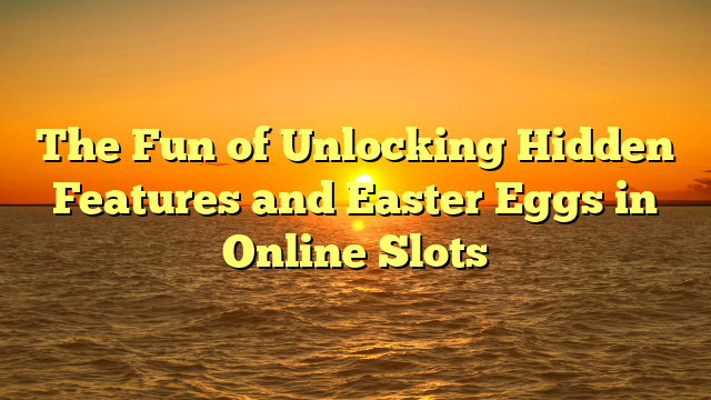 The Fun of Unlocking Hidden Features and Easter Eggs in Online Slots