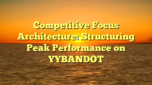 Competitive Focus Architecture: Structuring Peak Performance on YYBANDOT