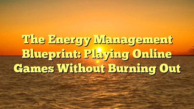 The Energy Management Blueprint: Playing Online Games Without Burning Out