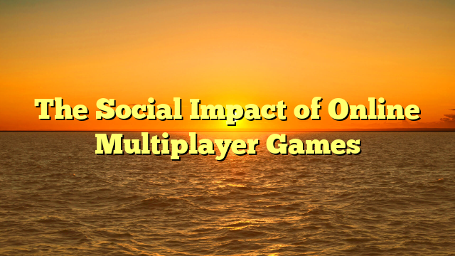 The Social Impact of Online Multiplayer Games