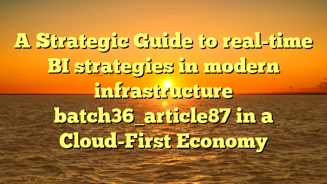 A Strategic Guide to real-time BI strategies in modern infrastructure batch36_article87 in a Cloud-First Economy