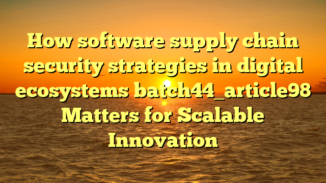 How software supply chain security strategies in digital ecosystems batch44_article98 Matters for Scalable Innovation