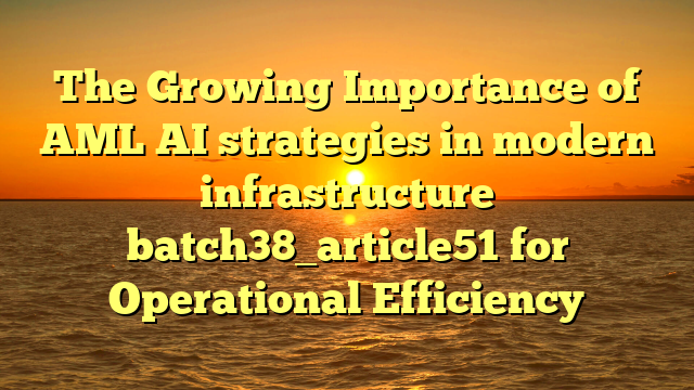 The Growing Importance of AML AI strategies in modern infrastructure batch38_article51 for Operational Efficiency