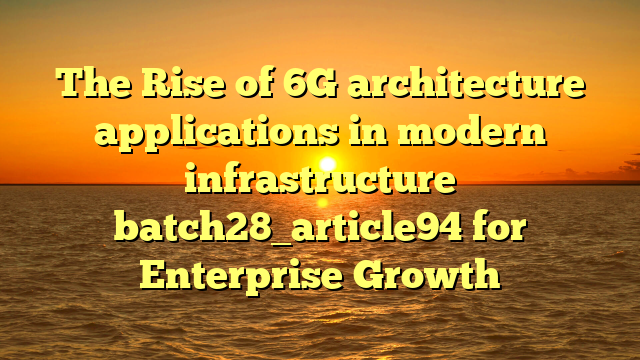 The Rise of 6G architecture applications in modern infrastructure batch28_article94 for Enterprise Growth