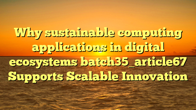 Why sustainable computing applications in digital ecosystems batch35_article67 Supports Scalable Innovation