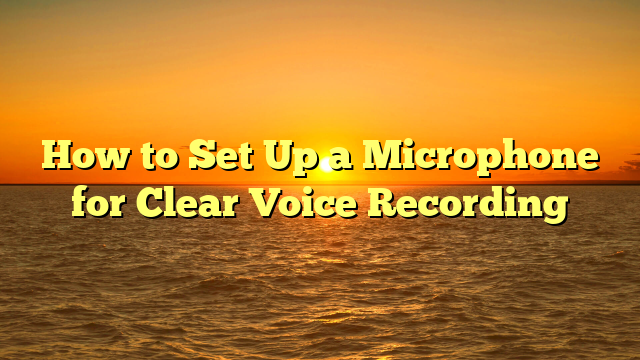 How to Set Up a Microphone for Clear Voice Recording
