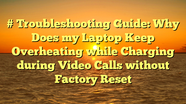 # Troubleshooting Guide: Why Does my Laptop Keep Overheating while Charging during Video Calls without Factory Reset