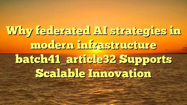 Why federated AI strategies in modern infrastructure batch41_article32 Supports Scalable Innovation