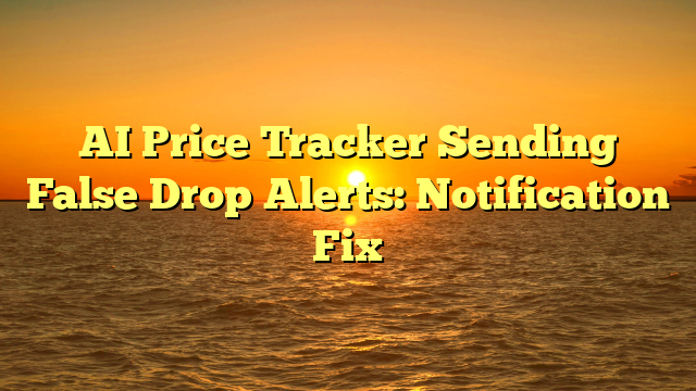 AI Price Tracker Sending False Drop Alerts: Notification Fix