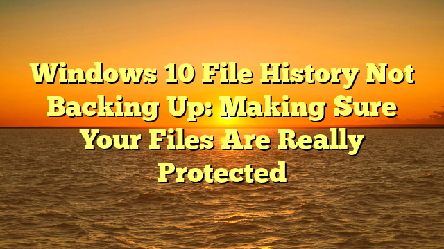 Windows 10 File History Not Backing Up: Making Sure Your Files Are Really Protected